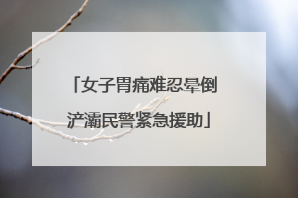 女子胃痛难忍晕倒 浐灞民警紧急援助