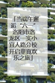 当端午邂逅“六一” 洛阳市洛龙区一实小宜人路分校开启童真欢乐之旅