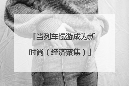 当列车慢游成为新时尚（经济聚焦）