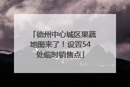 德州中心城区果蔬地图来了！设置54处临时销售点