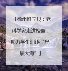 徐州睢宁县：老科学家走进校园，助力学生追逐“星辰大海”