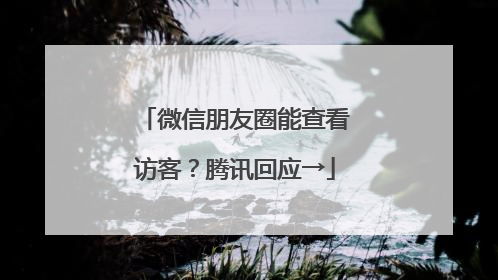 微信朋友圈能查看访客？腾讯回应→