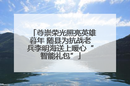 尊崇荣光照亮英雄暮年 随县为抗战老兵李明海送上暖心“智能礼包”
