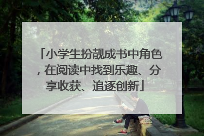 小学生扮靓成书中角色，在阅读中找到乐趣、分享收获、追逐创新