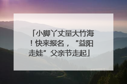 小脚丫丈量大竹海！快来报名，“益阳走娃”父亲节走起