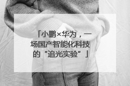 小鹏×华为，一场国产智能化科技的“追光实验”