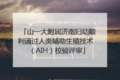 山一大附属济南妇幼顺利通过人类辅助生殖技术（AIH）校验评审