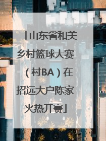 山东省和美乡村篮球大赛（村BA）在招远大户陈家火热开赛