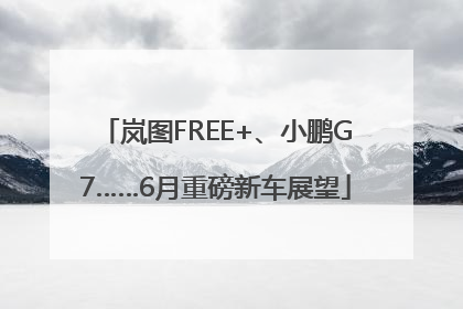 岚图FREE+、小鹏G7……6月重磅新车展望
