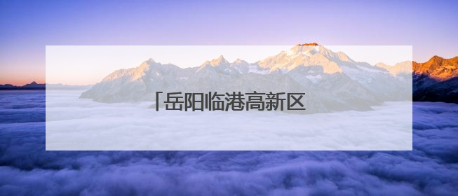 岳阳临港高新区冲刺国家级创建