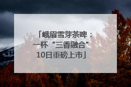 峨眉雪芽茶啤：一杯“三香融合”10日重磅上市