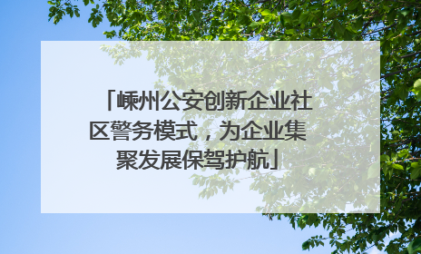 嵊州公安创新企业社区警务模式，为企业集聚发展保驾护航