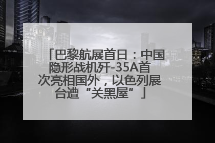 巴黎航展首日：中国隐形战机歼-35A首次亮相国外，以色列展台遭“关黑屋”