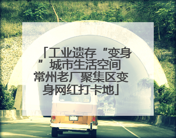 工业遗存“变身”城市生活空间 常州老厂聚集区变身网红打卡地