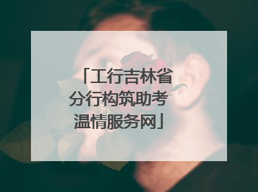 工行吉林省分行构筑助考温情服务网