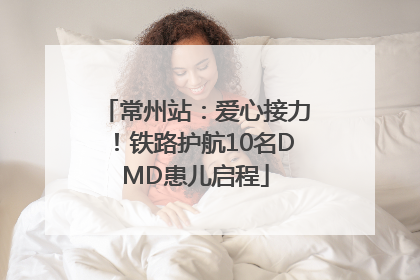 常州站：爱心接力！铁路护航10名DMD患儿启程