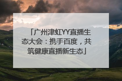 广州津虹YY直播生态大会：携手百度，共筑健康直播新生态