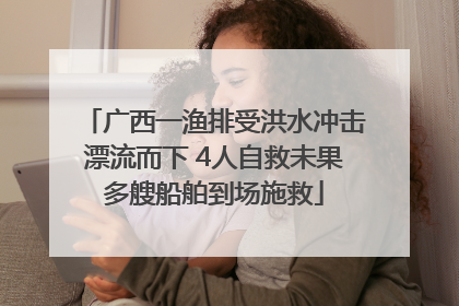 广西一渔排受洪水冲击漂流而下 4人自救未果多艘船舶到场施救
