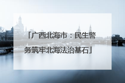 广西北海市：民生警务筑牢北海法治基石