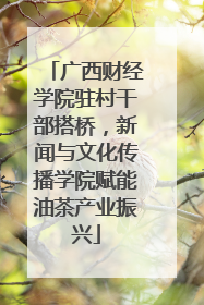 广西财经学院驻村干部搭桥，新闻与文化传播学院赋能油茶产业振兴