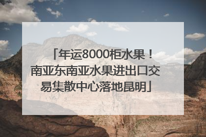 年运8000柜水果！南亚东南亚水果进出口交易集散中心落地昆明