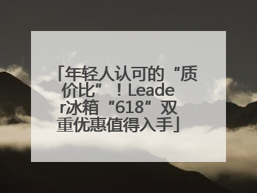 年轻人认可的“质价比”！Leader冰箱“618”双重优惠值得入手