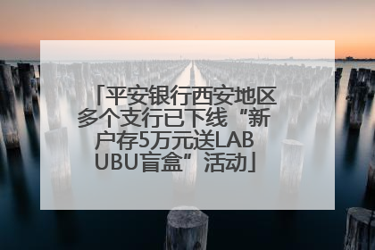 平安银行西安地区多个支行已下线“新户存5万元送LABUBU盲盒”活动