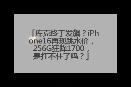 库克终于发飙？iPhone16再现跳水价，256G狂降1700，是扛不住了吗？