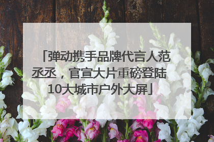 弹动携手品牌代言人范丞丞，官宣大片重磅登陆10大城市户外大屏