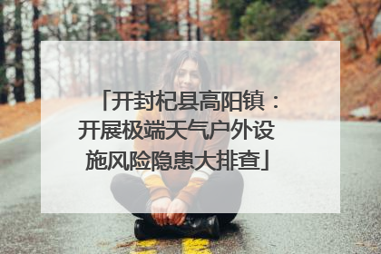 开封杞县高阳镇：开展极端天气户外设施风险隐患大排查