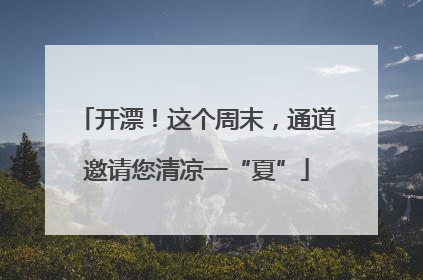 开漂！这个周末，通道邀请您清凉一“夏”
