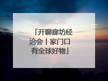 开聊廊坊经洽会丨家门口有全球好物