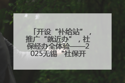 开设“补给站”，推广“就近办”，社保经办全体验——2025无锡“社保开放月”活动开启