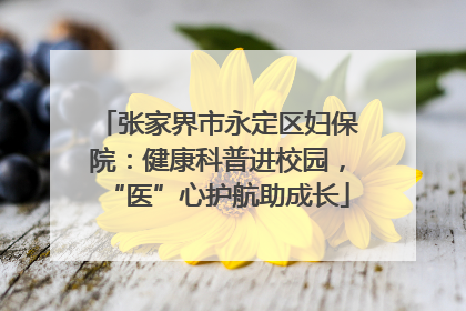 张家界市永定区妇保院：健康科普进校园，“医”心护航助成长