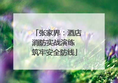 张家界：酒店消防实战演练 筑牢安全防线