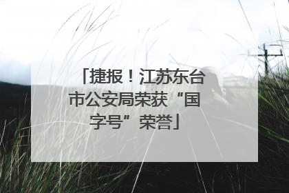 捷报！江苏东台市公安局荣获“国字号”荣誉