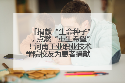 捐献“生命种子”，点燃“重生希望”！河南工业职业技术学院校友为患者捐献造血干细胞
