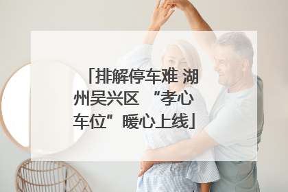 排解停车难 湖州吴兴区 “孝心车位”暖心上线