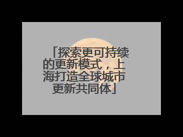 探索更可持续的更新模式，上海打造全球城市更新共同体