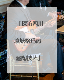 探访四川壤塘格玛热藏陶技艺