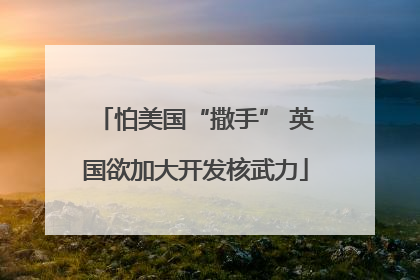 怕美国“撒手” 英国欲加大开发核武力