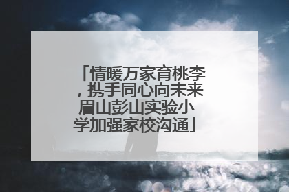情暖万家育桃李，携手同心向未来 眉山彭山实验小学加强家校沟通
