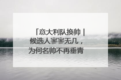 意大利队换帅｜候选人寥寥无几，为何名帅不再垂青“蓝衣军团”？