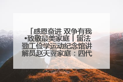 感恩奋进 双争有我•致敬最美家庭丨留法勤工俭学运动纪念馆讲解员赵天翼家庭：四代人一脉相承赤子心