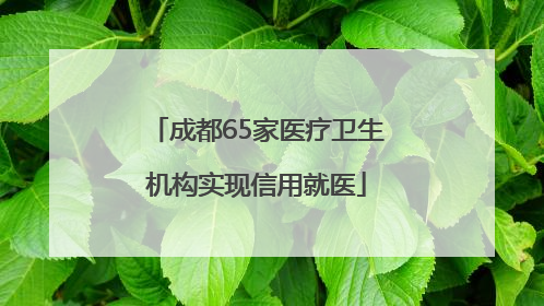成都65家医疗卫生机构实现信用就医