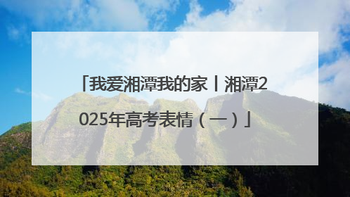 我爱湘潭我的家丨湘潭2025年高考表情（一）