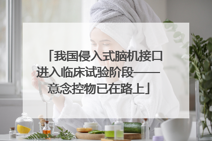 我国侵入式脑机接口进入临床试验阶段——意念控物已在路上