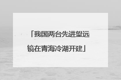 我国两台先进望远镜在青海冷湖开建