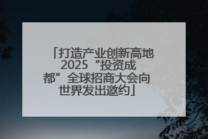 打造产业创新高地 2025“投资成都”全球招商大会向世界发出邀约