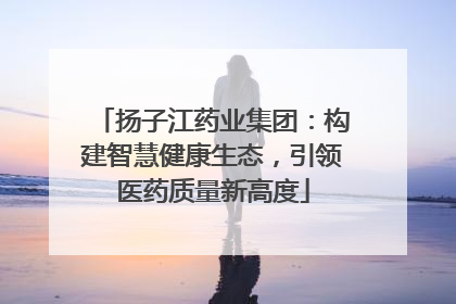 扬子江药业集团：构建智慧健康生态，引领医药质量新高度